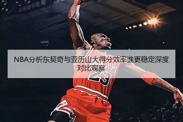 NBA分析东契奇与亚历山大得分效率谁更稳定深度对比观察