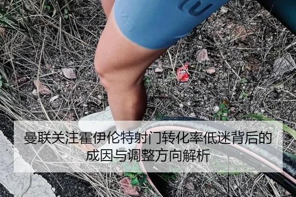 曼联关注霍伊伦特射门转化率低迷背后的成因与调整方向解析