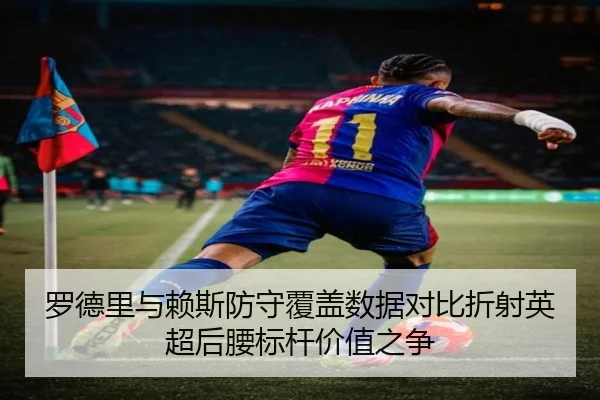 罗德里与赖斯防守覆盖数据对比折射英超后腰标杆价值之争