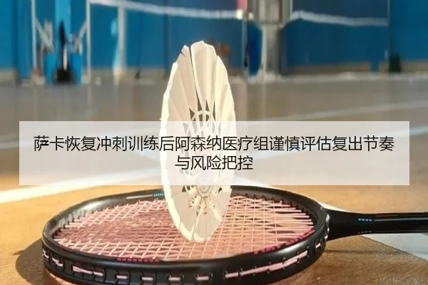 萨卡恢复冲刺训练后阿森纳医疗组谨慎评估复出节奏与风险把控